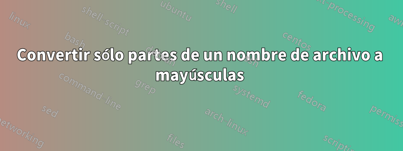 Convertir sólo partes de un nombre de archivo a mayúsculas