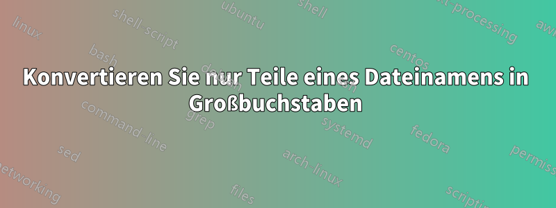 Konvertieren Sie nur Teile eines Dateinamens in Großbuchstaben