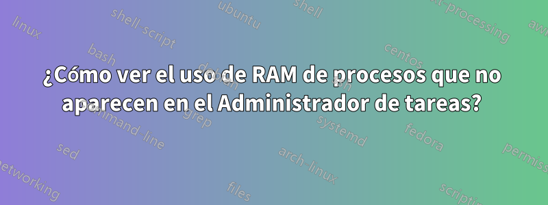 ¿Cómo ver el uso de RAM de procesos que no aparecen en el Administrador de tareas?