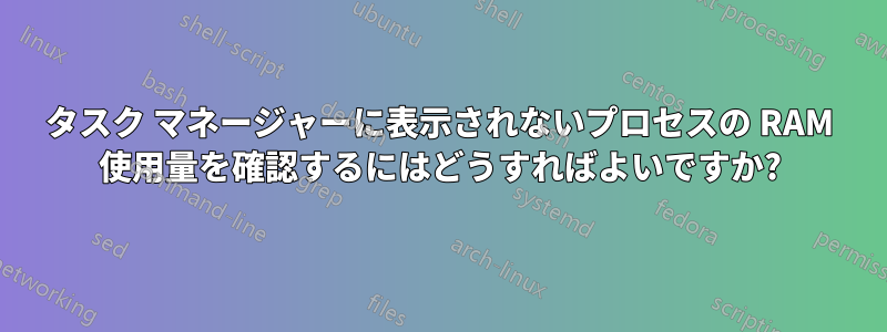 タスク マネージャーに表示されないプロセスの RAM 使用量を確認するにはどうすればよいですか?