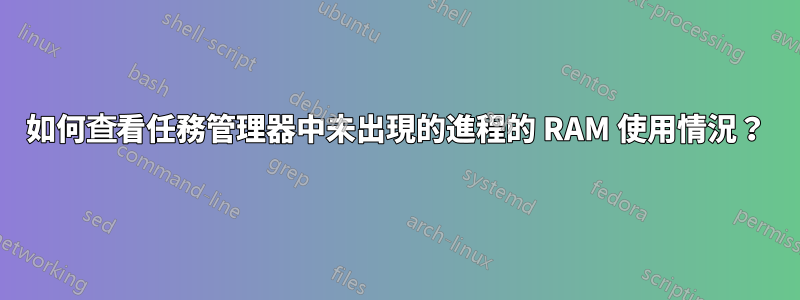 如何查看任務管理器中未出現的進程的 RAM 使用情況？