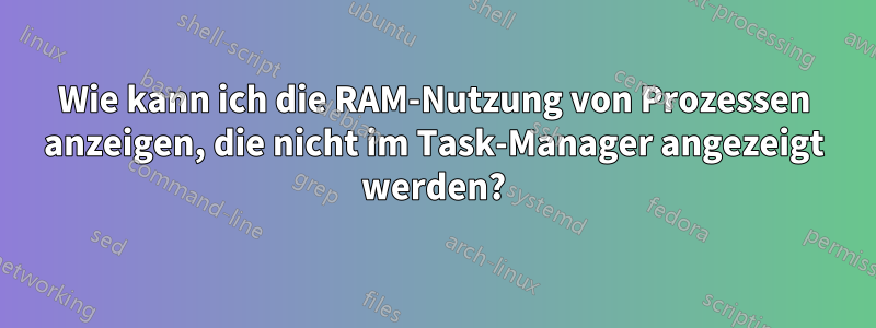 Wie kann ich die RAM-Nutzung von Prozessen anzeigen, die nicht im Task-Manager angezeigt werden?