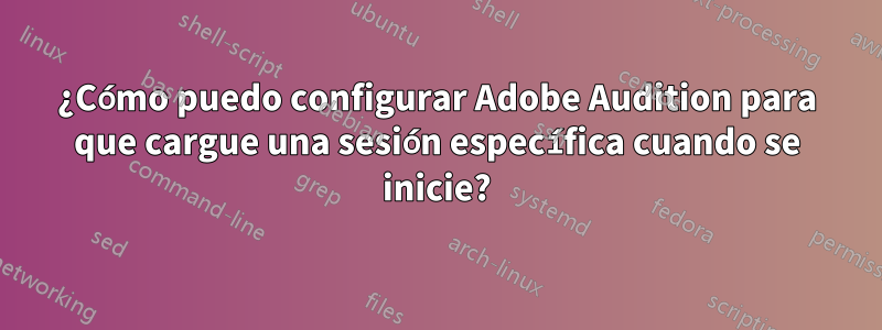 ¿Cómo puedo configurar Adobe Audition para que cargue una sesión específica cuando se inicie?