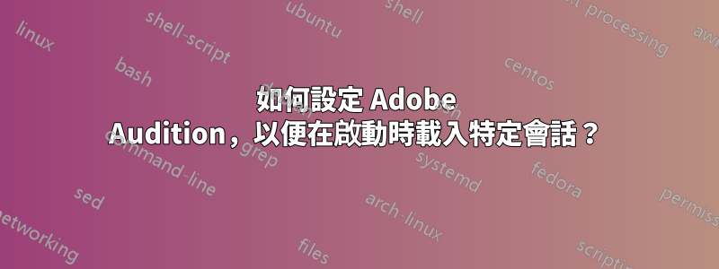 如何設定 Adob​​e Audition，以便在啟動時載入特定會話？