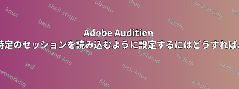 Adobe Audition を起動時に特定のセッションを読み込むように設定するにはどうすればよいですか?