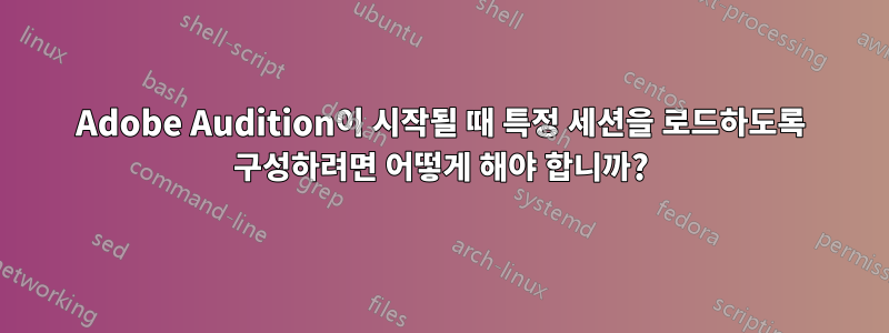 Adobe Audition이 시작될 때 특정 세션을 로드하도록 구성하려면 어떻게 해야 합니까?