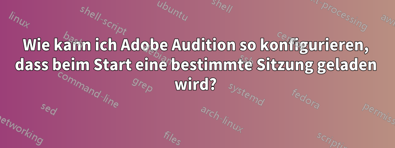 Wie kann ich Adobe Audition so konfigurieren, dass beim Start eine bestimmte Sitzung geladen wird?