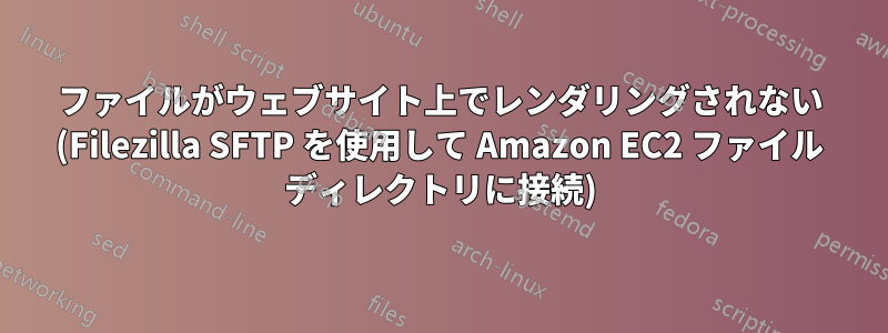 ファイルがウェブサイト上でレンダリングされない (Filezilla SFTP を使用して Amazon EC2 ファイル ディレクトリに接続)