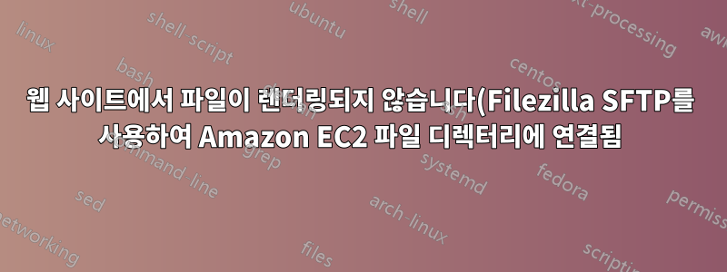 웹 사이트에서 파일이 렌더링되지 않습니다(Filezilla SFTP를 사용하여 Amazon EC2 파일 디렉터리에 연결됨).