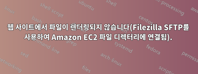 웹 사이트에서 파일이 렌더링되지 않습니다(Filezilla SFTP를 사용하여 Amazon EC2 파일 디렉터리에 연결됨).