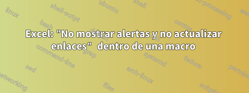 Excel: "No mostrar alertas y no actualizar enlaces" dentro de una macro