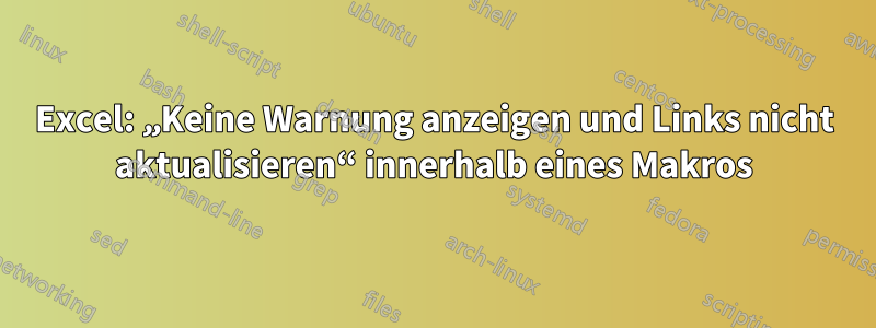 Excel: „Keine Warnung anzeigen und Links nicht aktualisieren“ innerhalb eines Makros