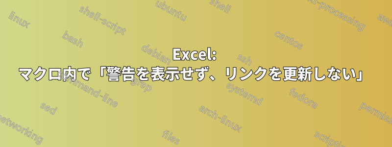 Excel: マクロ内で「警告を表示せず、リンクを更新しない」