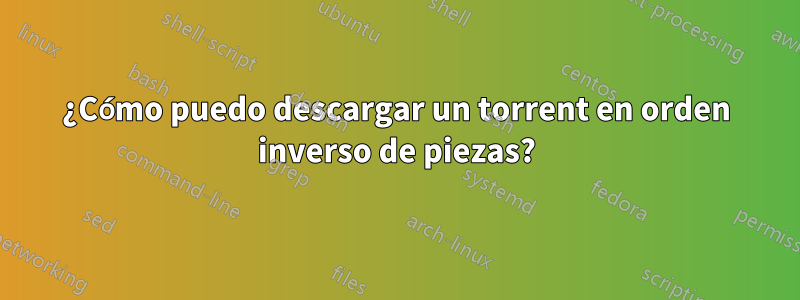 ¿Cómo puedo descargar un torrent en orden inverso de piezas?