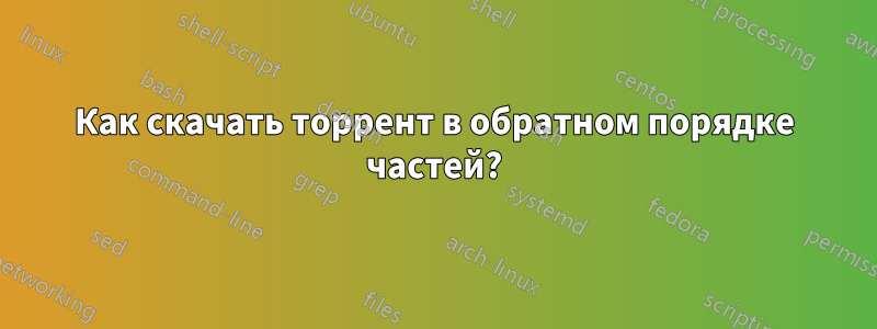 Как скачать торрент в обратном порядке частей?