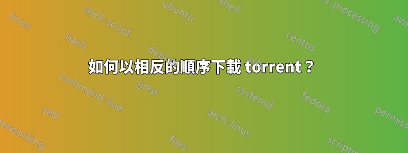 如何以相反的順序下載 torrent？