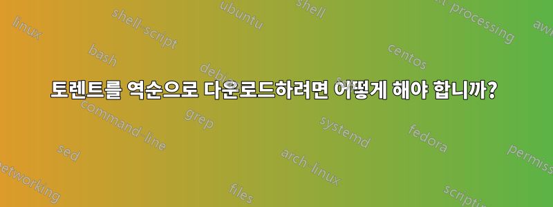 토렌트를 역순으로 다운로드하려면 어떻게 해야 합니까?