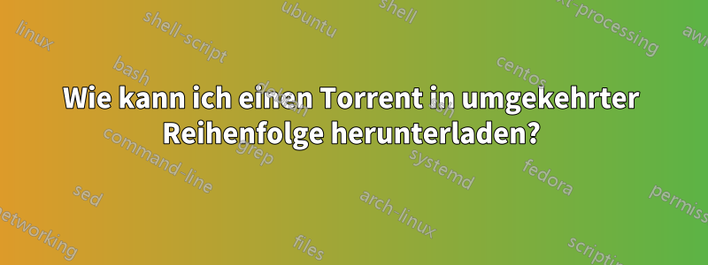 Wie kann ich einen Torrent in umgekehrter Reihenfolge herunterladen?