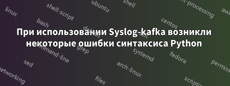 При использовании Syslog-kafka возникли некоторые ошибки синтаксиса Python