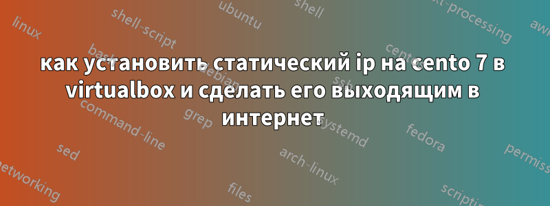 как установить статический ip на cento 7 в virtualbox и сделать его выходящим в интернет