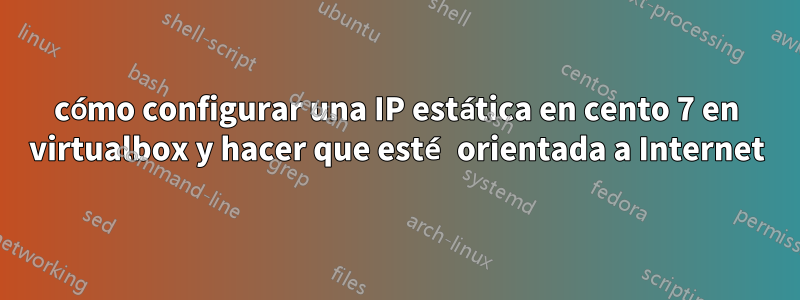 cómo configurar una IP estática en cento 7 en virtualbox y hacer que esté orientada a Internet