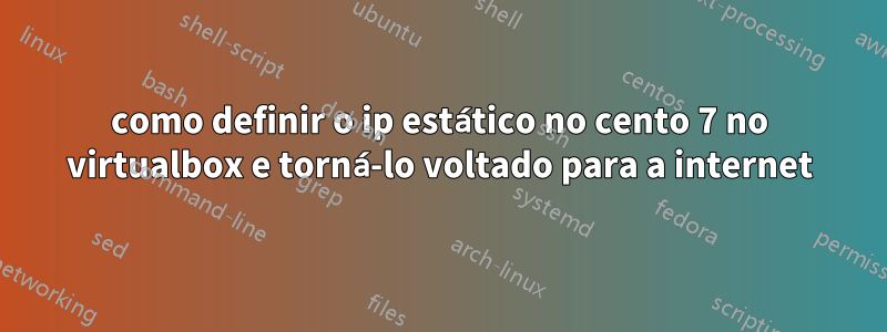 como definir o ip estático no cento 7 no virtualbox e torná-lo voltado para a internet