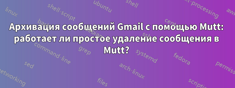 Архивация сообщений Gmail с помощью Mutt: работает ли простое удаление сообщения в Mutt?