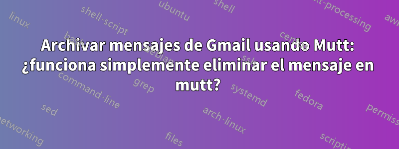 Archivar mensajes de Gmail usando Mutt: ¿funciona simplemente eliminar el mensaje en mutt?