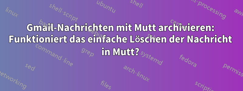 Gmail-Nachrichten mit Mutt archivieren: Funktioniert das einfache Löschen der Nachricht in Mutt?