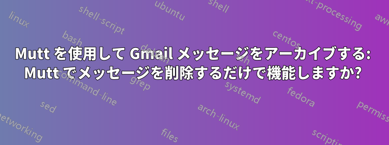 Mutt を使用して Gmail メッセージをアーカイブする: Mutt でメッセージを削除するだけで機能しますか?