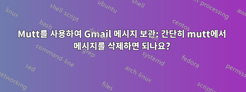 Mutt를 사용하여 Gmail 메시지 보관: 간단히 mutt에서 메시지를 삭제하면 되나요?