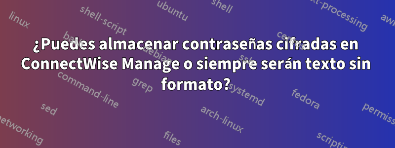 ¿Puedes almacenar contraseñas cifradas en ConnectWise Manage o siempre serán texto sin formato?