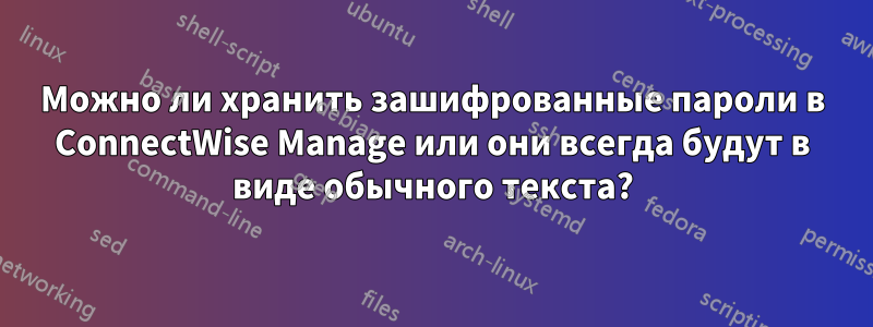 Можно ли хранить зашифрованные пароли в ConnectWise Manage или они всегда будут в виде обычного текста?