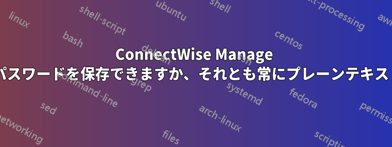 ConnectWise Manage に暗号化されたパスワードを保存できますか、それとも常にプレーンテキストのままですか?