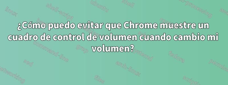 ¿Cómo puedo evitar que Chrome muestre un cuadro de control de volumen cuando cambio mi volumen?