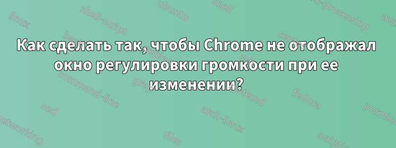 Как сделать так, чтобы Chrome не отображал окно регулировки громкости при ее изменении?