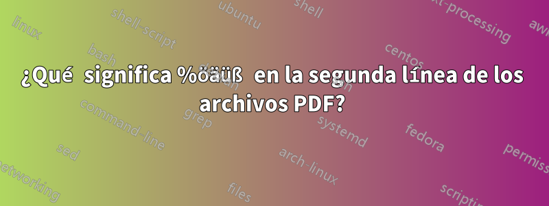 ¿Qué significa %öäüß en la segunda línea de los archivos PDF?