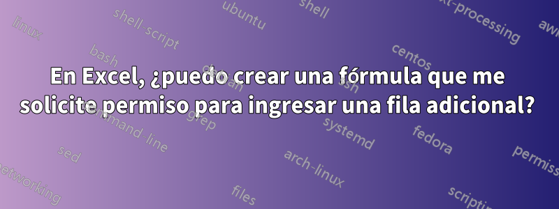 En Excel, ¿puedo crear una fórmula que me solicite permiso para ingresar una fila adicional?