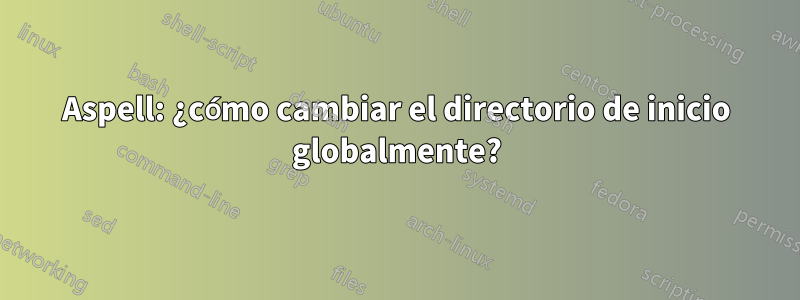 Aspell: ¿cómo cambiar el directorio de inicio globalmente?