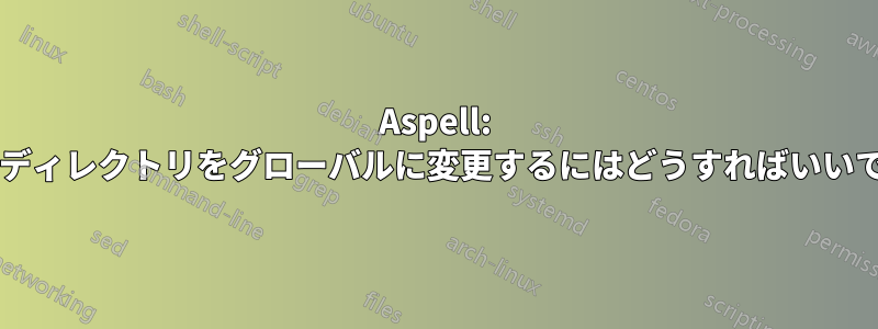 Aspell: ホームディレクトリをグローバルに変更するにはどうすればいいですか?