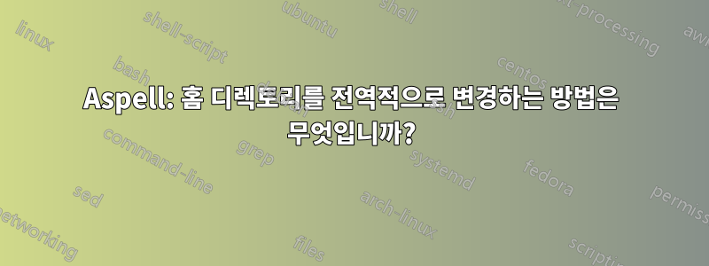 Aspell: 홈 디렉토리를 전역적으로 변경하는 방법은 무엇입니까?