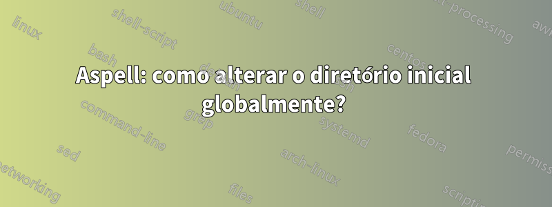 Aspell: como alterar o diretório inicial globalmente?