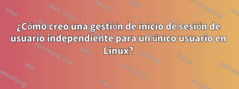 ¿Cómo creo una gestión de inicio de sesión de usuario independiente para un único usuario en Linux?