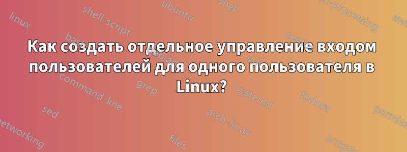 Как создать отдельное управление входом пользователей для одного пользователя в Linux?