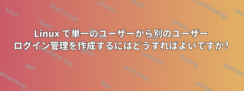 Linux で単一のユーザーから別のユーザー ログイン管理を作成するにはどうすればよいですか?