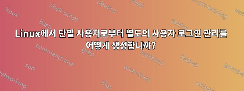 Linux에서 단일 사용자로부터 별도의 사용자 로그인 관리를 어떻게 생성합니까?