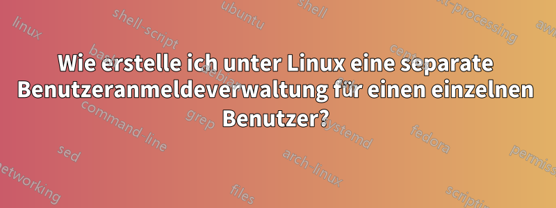 Wie erstelle ich unter Linux eine separate Benutzeranmeldeverwaltung für einen einzelnen Benutzer?