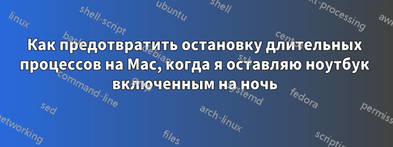 Как предотвратить остановку длительных процессов на Mac, когда я оставляю ноутбук включенным на ночь