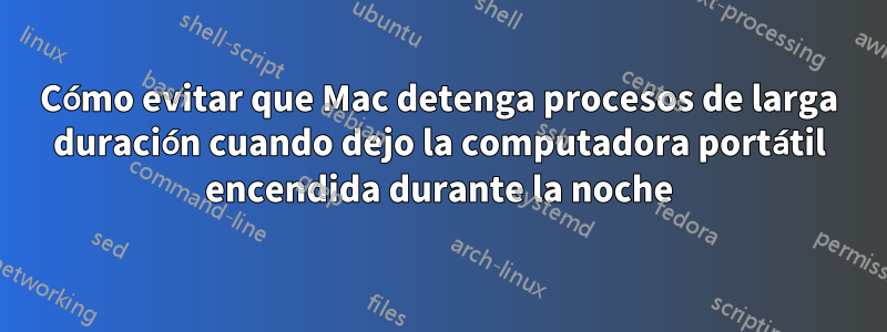 Cómo evitar que Mac detenga procesos de larga duración cuando dejo la computadora portátil encendida durante la noche