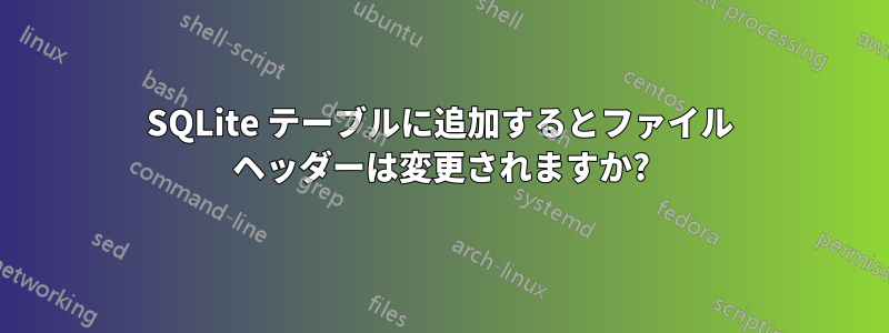 SQLite テーブルに追加するとファイル ヘッダーは変更されますか?